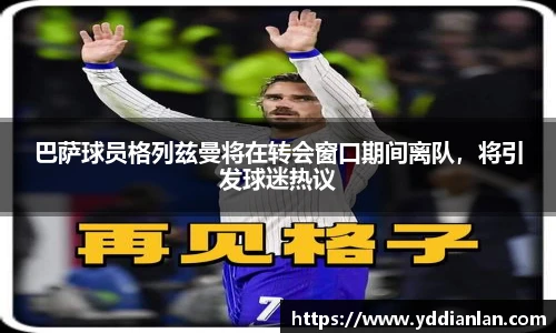 巴萨球员格列兹曼将在转会窗口期间离队，将引发球迷热议