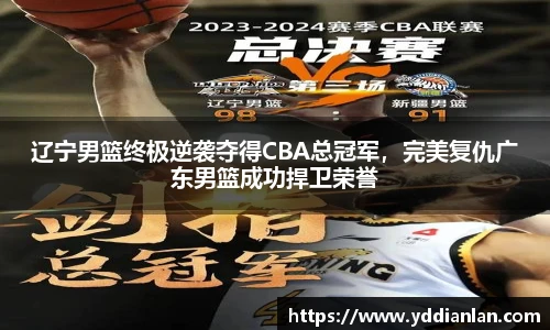辽宁男篮终极逆袭夺得CBA总冠军，完美复仇广东男篮成功捍卫荣誉