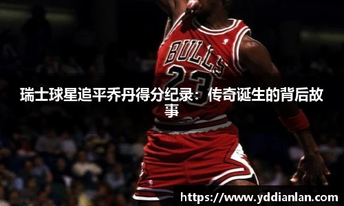 瑞士球星追平乔丹得分纪录：传奇诞生的背后故事