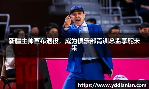 新疆主帅宣布退役，成为俱乐部青训总监掌舵未来