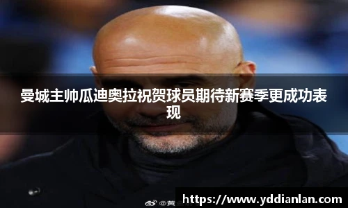 曼城主帅瓜迪奥拉祝贺球员期待新赛季更成功表现