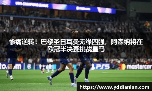 惨痛逆转！巴黎圣日耳曼无缘四强，阿森纳将在欧冠半决赛挑战皇马