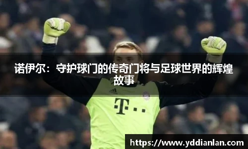 诺伊尔：守护球门的传奇门将与足球世界的辉煌故事