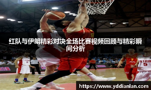 红队与伊朗精彩对决全场比赛视频回顾与精彩瞬间分析
