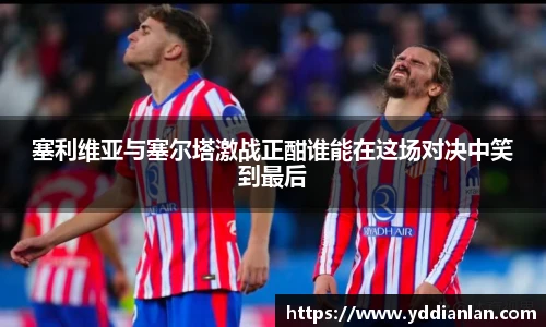 塞利维亚与塞尔塔激战正酣谁能在这场对决中笑到最后