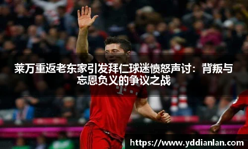 莱万重返老东家引发拜仁球迷愤怒声讨：背叛与忘恩负义的争议之战