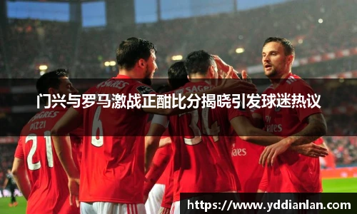 门兴与罗马激战正酣比分揭晓引发球迷热议