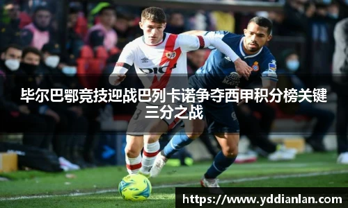 毕尔巴鄂竞技迎战巴列卡诺争夺西甲积分榜关键三分之战