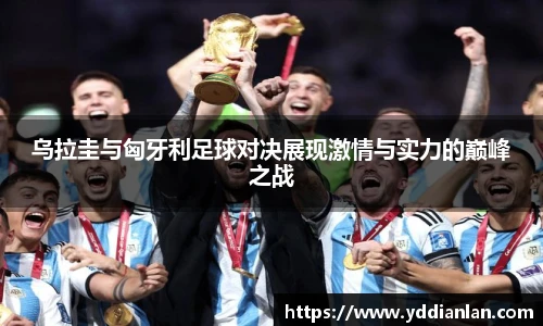 乌拉圭与匈牙利足球对决展现激情与实力的巅峰之战