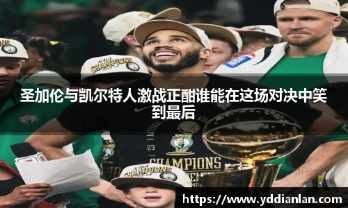圣加伦与凯尔特人激战正酣谁能在这场对决中笑到最后