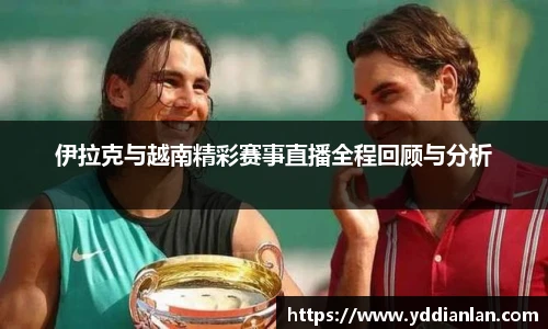 伊拉克与越南精彩赛事直播全程回顾与分析