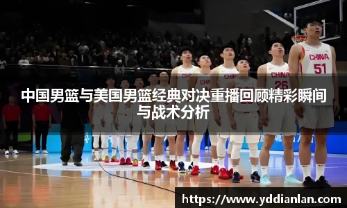 中国男篮与美国男篮经典对决重播回顾精彩瞬间与战术分析