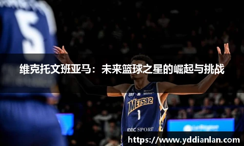 维克托文班亚马：未来篮球之星的崛起与挑战